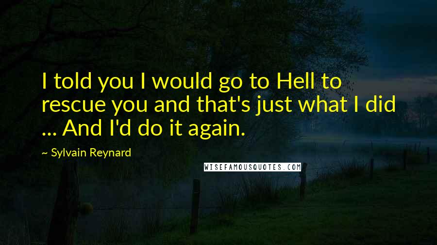Sylvain Reynard Quotes: I told you I would go to Hell to rescue you and that's just what I did ... And I'd do it again.