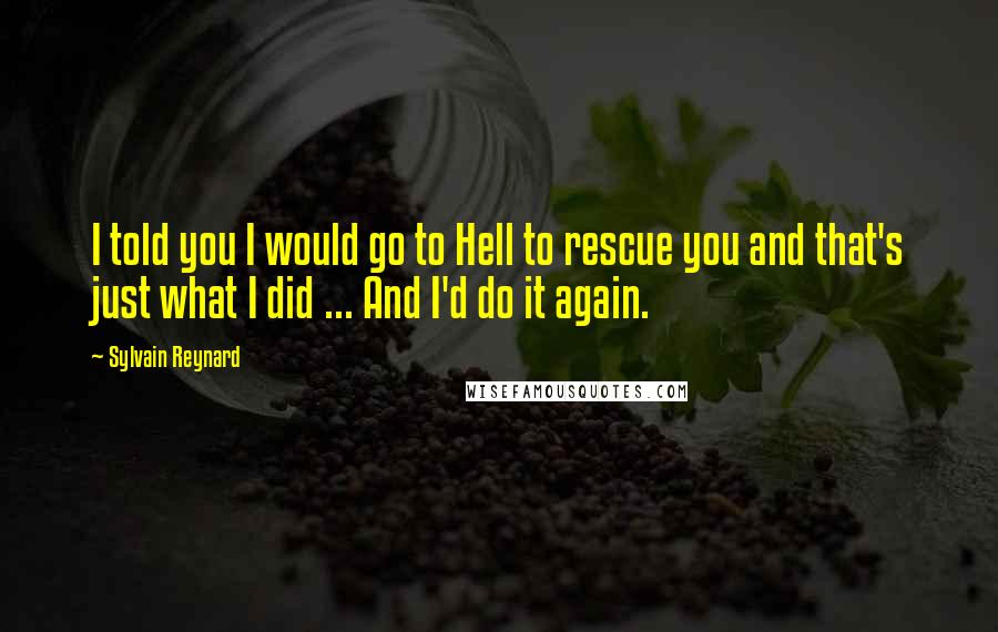 Sylvain Reynard Quotes: I told you I would go to Hell to rescue you and that's just what I did ... And I'd do it again.