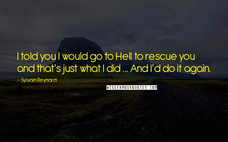 Sylvain Reynard Quotes: I told you I would go to Hell to rescue you and that's just what I did ... And I'd do it again.