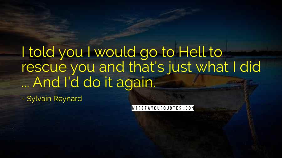 Sylvain Reynard Quotes: I told you I would go to Hell to rescue you and that's just what I did ... And I'd do it again.