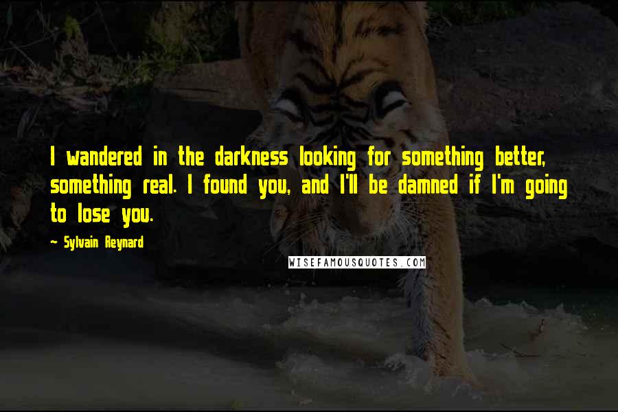 Sylvain Reynard Quotes: I wandered in the darkness looking for something better, something real. I found you, and I'll be damned if I'm going to lose you.