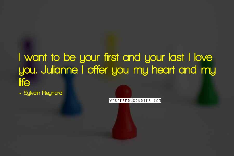 Sylvain Reynard Quotes: I want to be your first and your last. I love you, Julianne. I offer you my heart and my life.