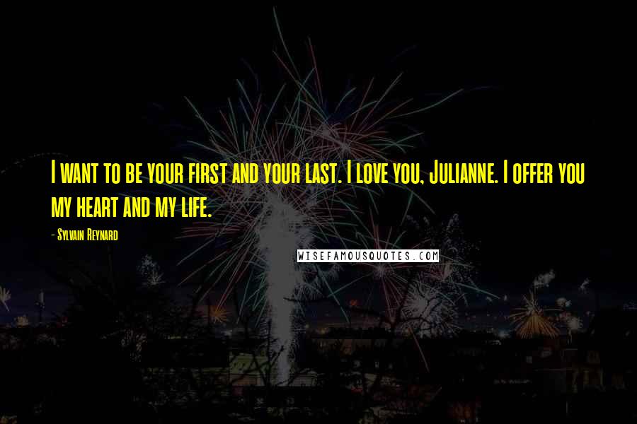 Sylvain Reynard Quotes: I want to be your first and your last. I love you, Julianne. I offer you my heart and my life.