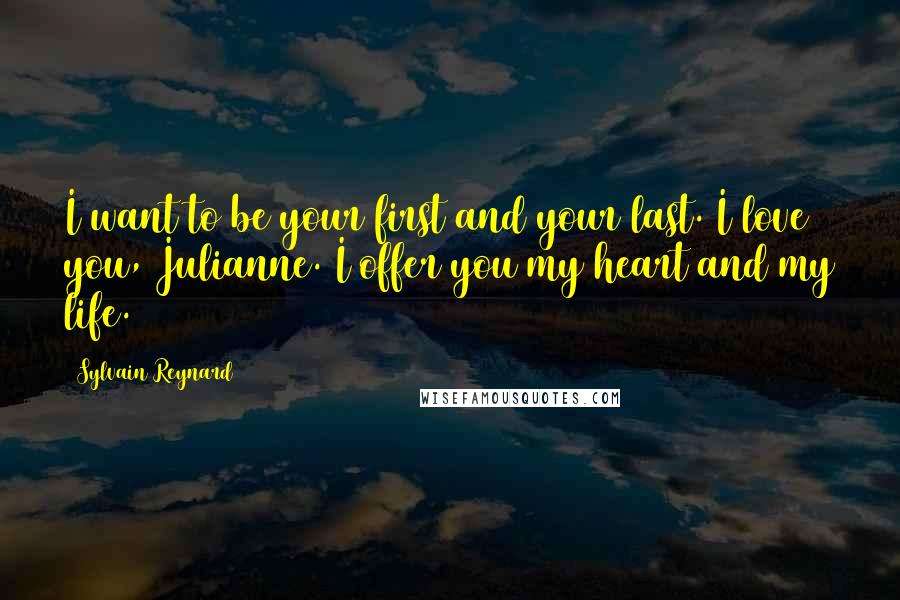 Sylvain Reynard Quotes: I want to be your first and your last. I love you, Julianne. I offer you my heart and my life.