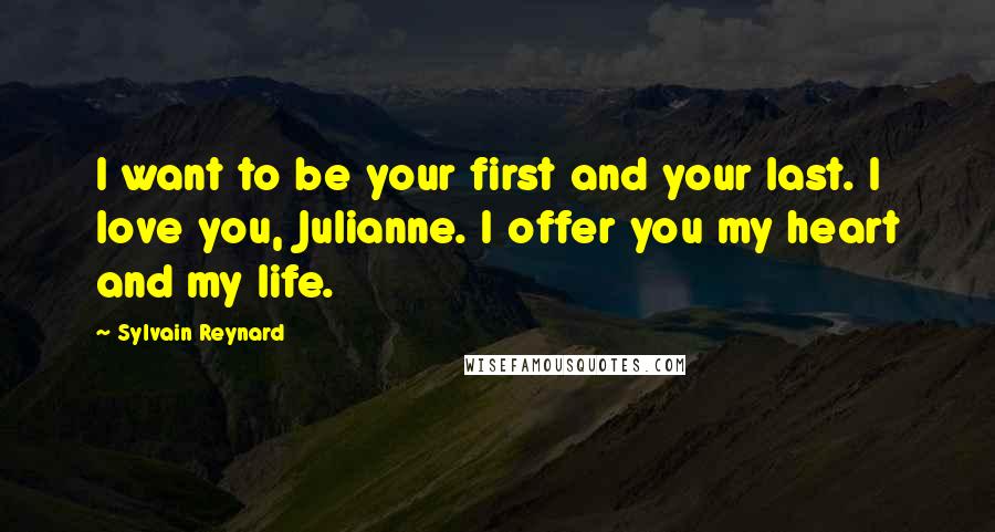 Sylvain Reynard Quotes: I want to be your first and your last. I love you, Julianne. I offer you my heart and my life.