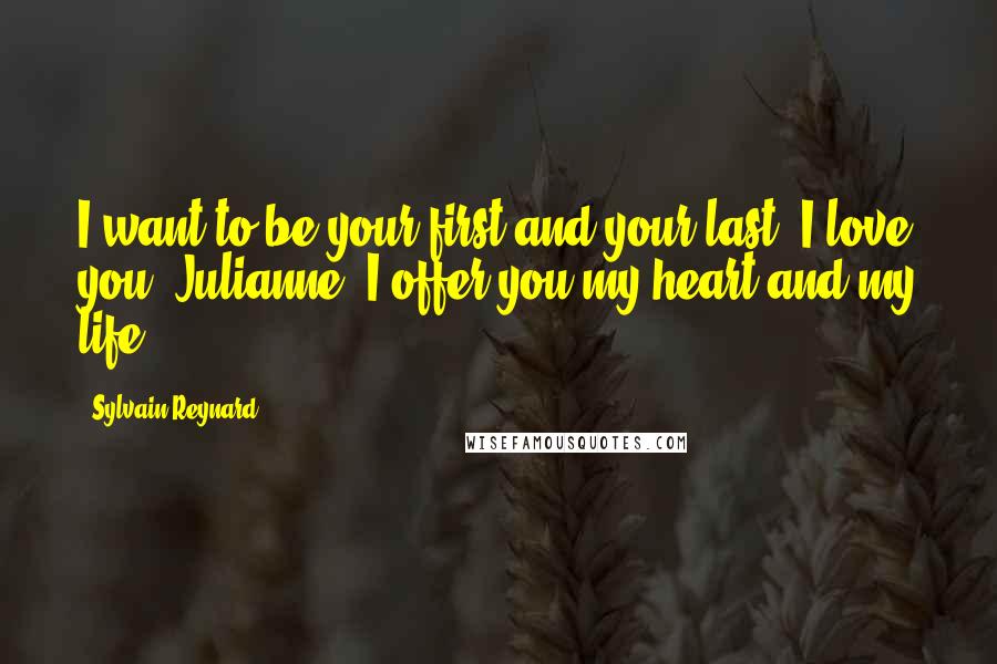 Sylvain Reynard Quotes: I want to be your first and your last. I love you, Julianne. I offer you my heart and my life.