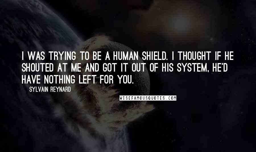 Sylvain Reynard Quotes: I was trying to be a human shield. I thought if he shouted at me and got it out of his system, he'd have nothing left for you.
