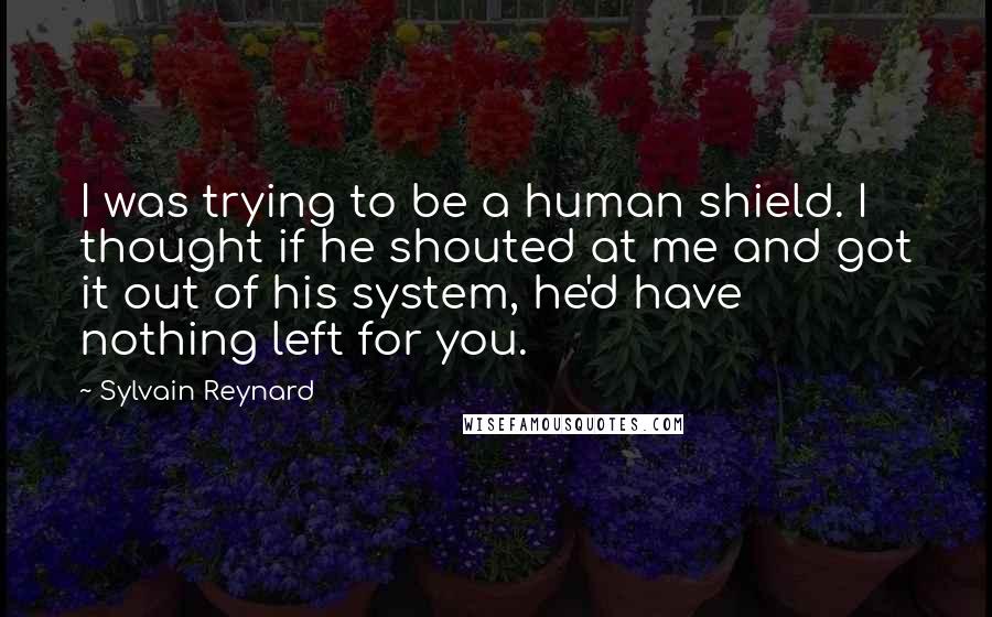Sylvain Reynard Quotes: I was trying to be a human shield. I thought if he shouted at me and got it out of his system, he'd have nothing left for you.
