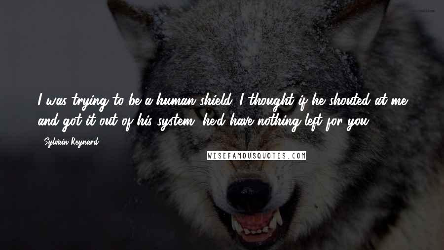 Sylvain Reynard Quotes: I was trying to be a human shield. I thought if he shouted at me and got it out of his system, he'd have nothing left for you.