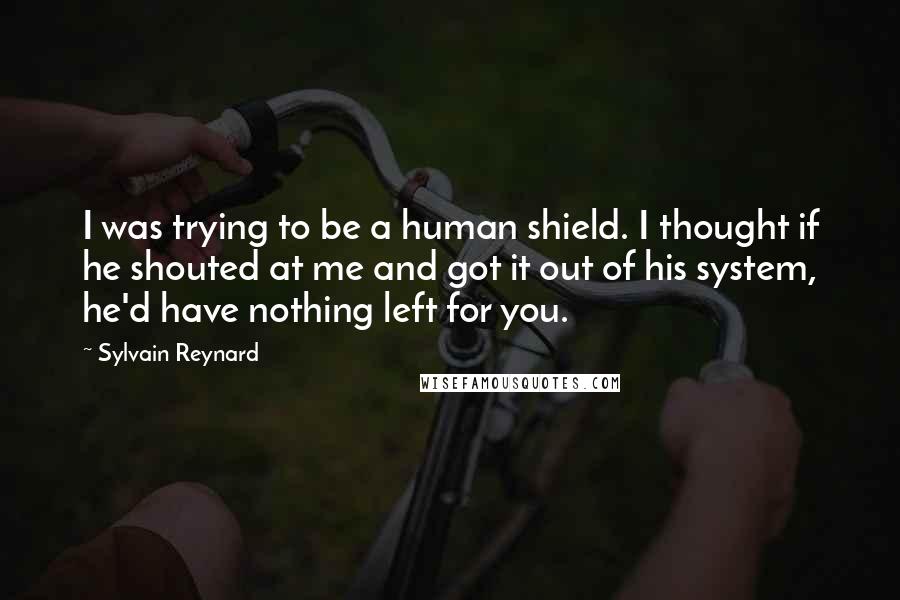 Sylvain Reynard Quotes: I was trying to be a human shield. I thought if he shouted at me and got it out of his system, he'd have nothing left for you.