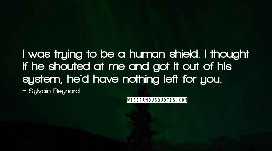 Sylvain Reynard Quotes: I was trying to be a human shield. I thought if he shouted at me and got it out of his system, he'd have nothing left for you.