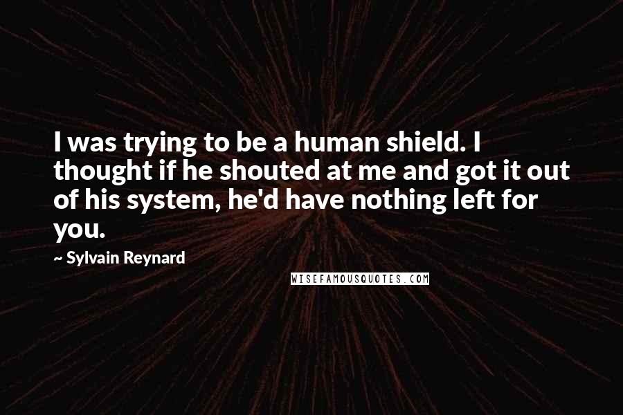 Sylvain Reynard Quotes: I was trying to be a human shield. I thought if he shouted at me and got it out of his system, he'd have nothing left for you.