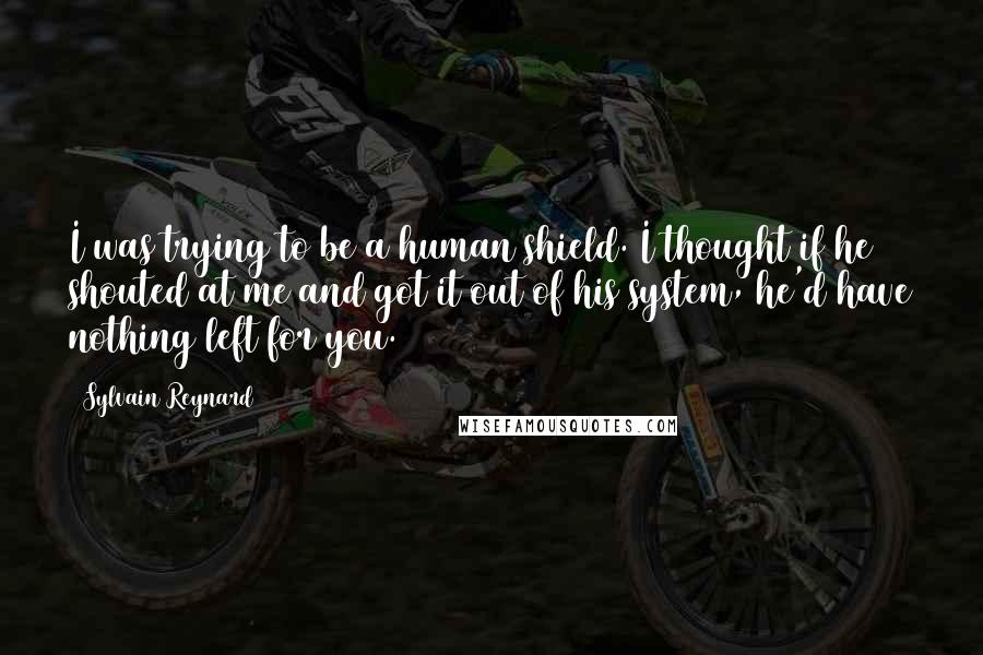 Sylvain Reynard Quotes: I was trying to be a human shield. I thought if he shouted at me and got it out of his system, he'd have nothing left for you.
