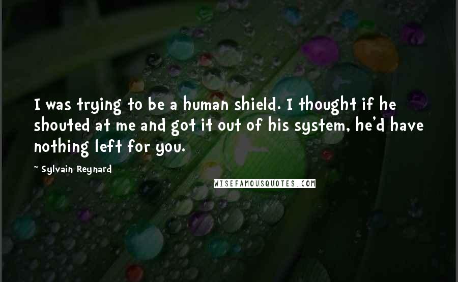 Sylvain Reynard Quotes: I was trying to be a human shield. I thought if he shouted at me and got it out of his system, he'd have nothing left for you.