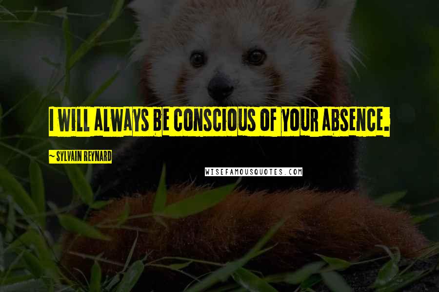 Sylvain Reynard Quotes: I will always be conscious of your absence.