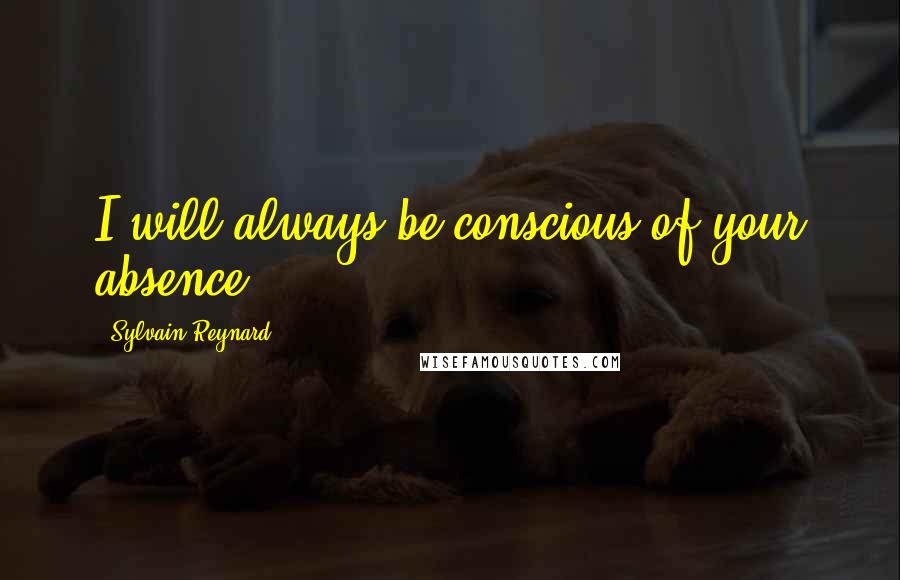 Sylvain Reynard Quotes: I will always be conscious of your absence.