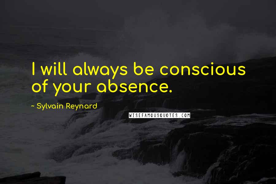 Sylvain Reynard Quotes: I will always be conscious of your absence.