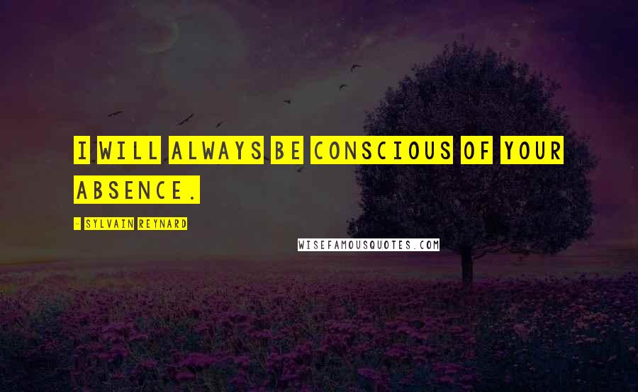 Sylvain Reynard Quotes: I will always be conscious of your absence.