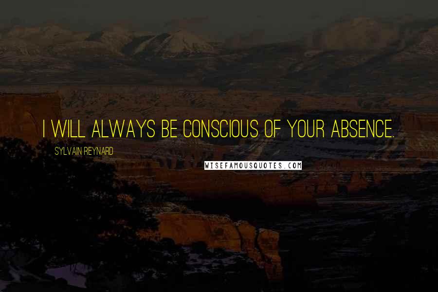 Sylvain Reynard Quotes: I will always be conscious of your absence.
