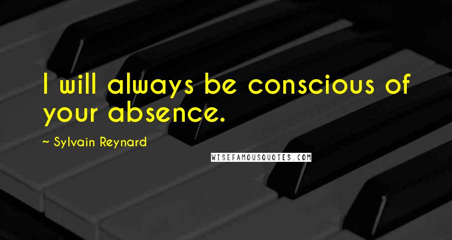 Sylvain Reynard Quotes: I will always be conscious of your absence.