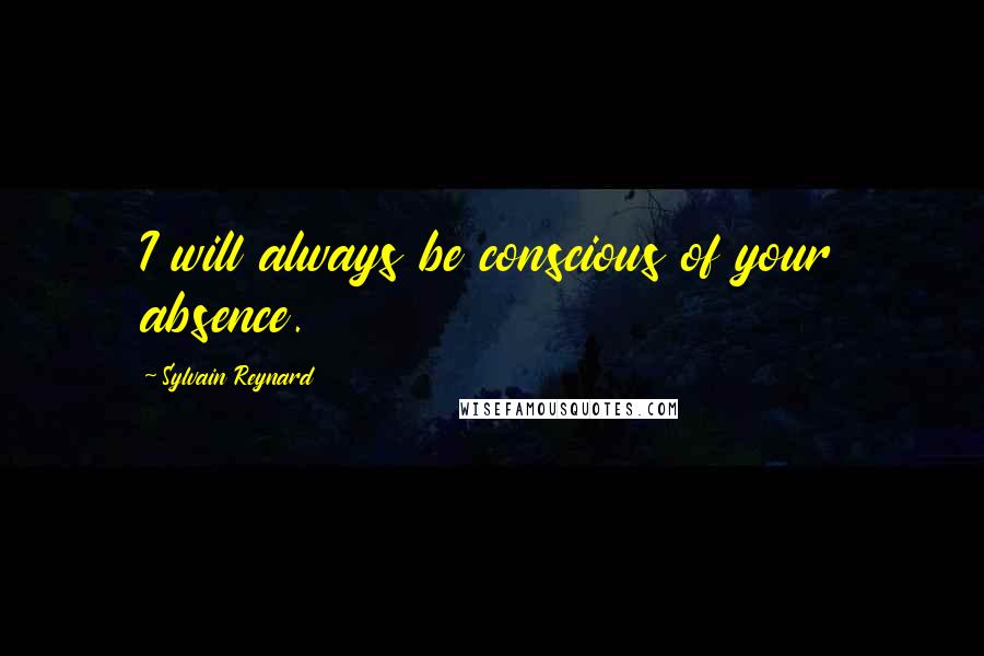 Sylvain Reynard Quotes: I will always be conscious of your absence.