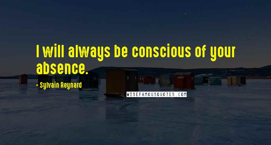 Sylvain Reynard Quotes: I will always be conscious of your absence.
