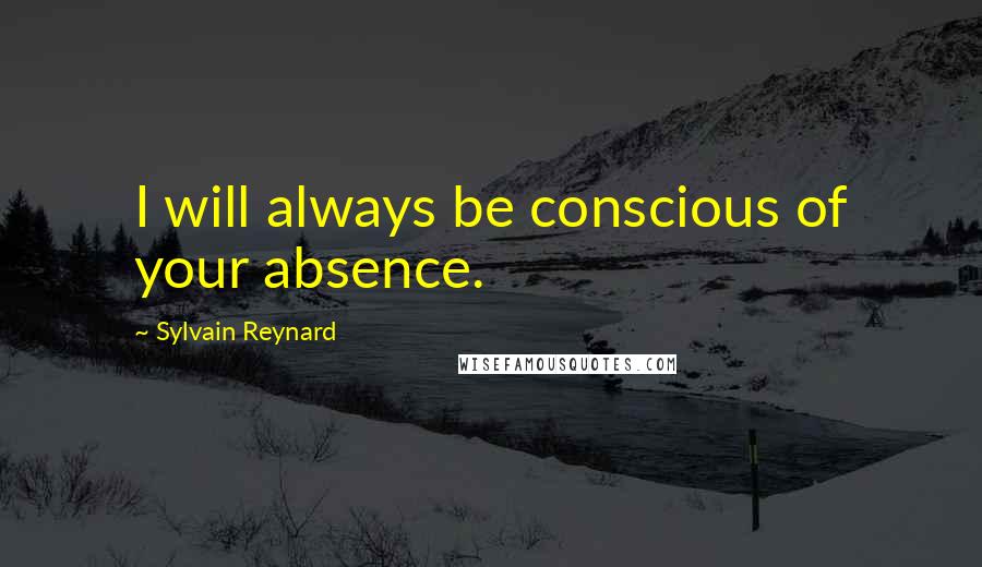 Sylvain Reynard Quotes: I will always be conscious of your absence.