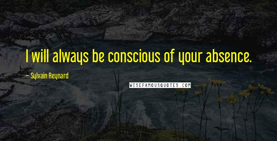 Sylvain Reynard Quotes: I will always be conscious of your absence.