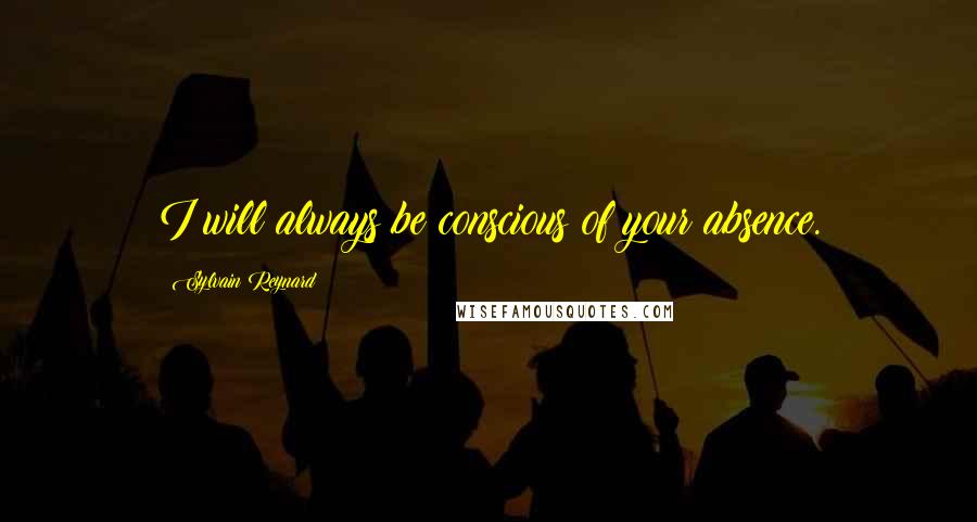 Sylvain Reynard Quotes: I will always be conscious of your absence.