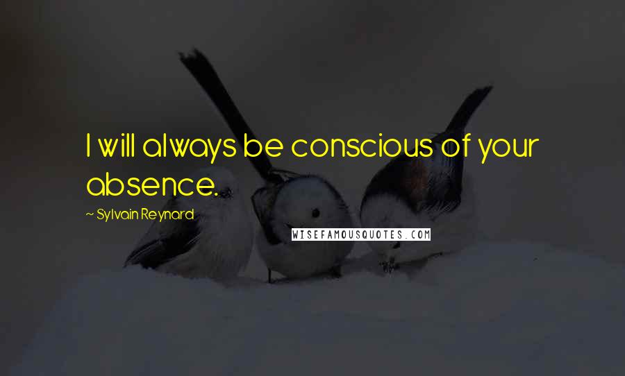 Sylvain Reynard Quotes: I will always be conscious of your absence.