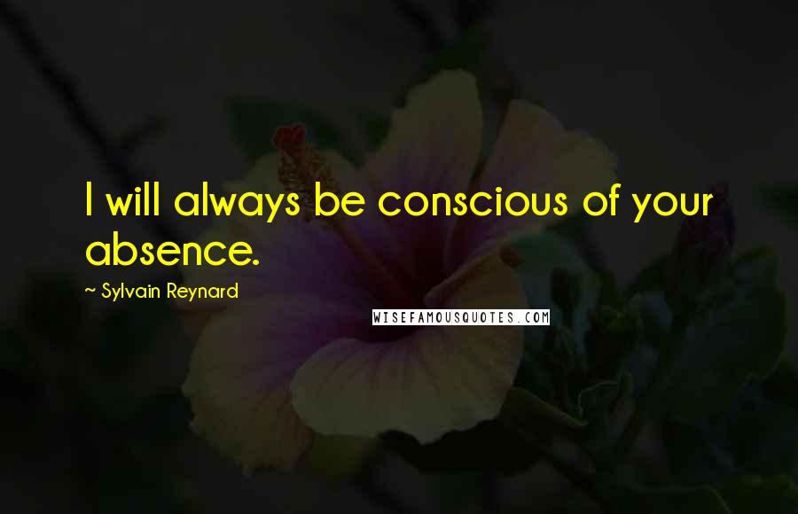 Sylvain Reynard Quotes: I will always be conscious of your absence.