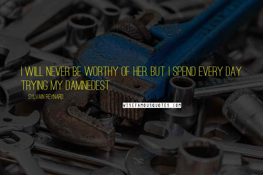 Sylvain Reynard Quotes: I will never be worthy of her. But I spend every day trying my damnedest.