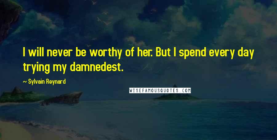Sylvain Reynard Quotes: I will never be worthy of her. But I spend every day trying my damnedest.