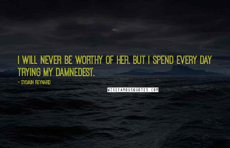 Sylvain Reynard Quotes: I will never be worthy of her. But I spend every day trying my damnedest.