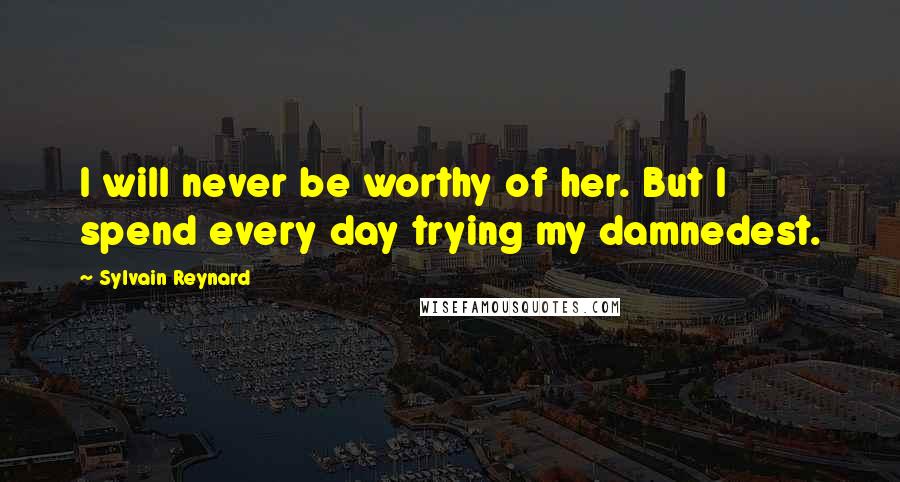 Sylvain Reynard Quotes: I will never be worthy of her. But I spend every day trying my damnedest.