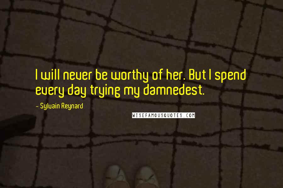 Sylvain Reynard Quotes: I will never be worthy of her. But I spend every day trying my damnedest.