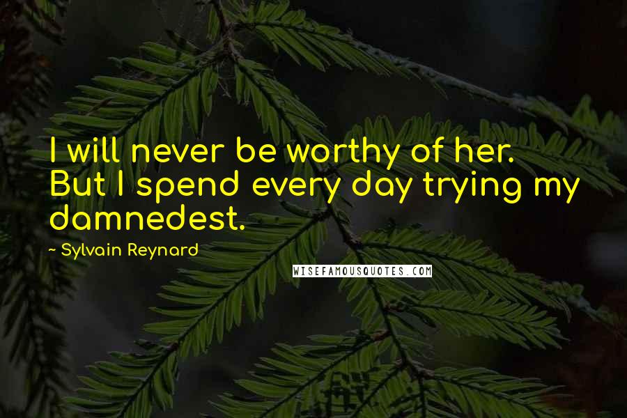 Sylvain Reynard Quotes: I will never be worthy of her. But I spend every day trying my damnedest.