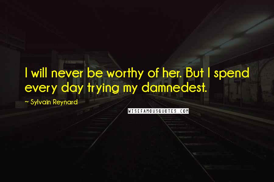 Sylvain Reynard Quotes: I will never be worthy of her. But I spend every day trying my damnedest.