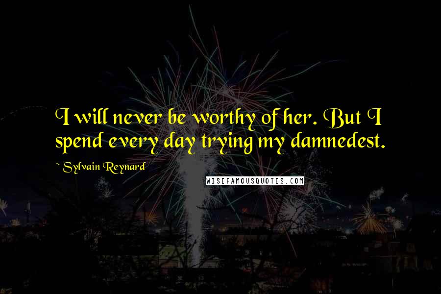 Sylvain Reynard Quotes: I will never be worthy of her. But I spend every day trying my damnedest.