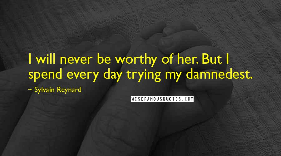 Sylvain Reynard Quotes: I will never be worthy of her. But I spend every day trying my damnedest.