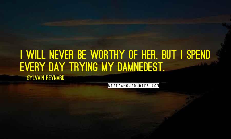 Sylvain Reynard Quotes: I will never be worthy of her. But I spend every day trying my damnedest.