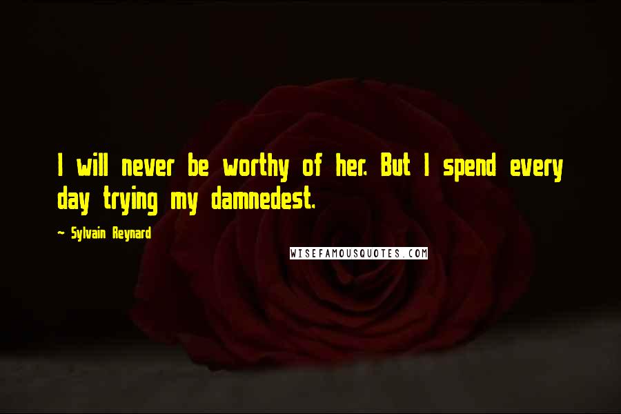 Sylvain Reynard Quotes: I will never be worthy of her. But I spend every day trying my damnedest.