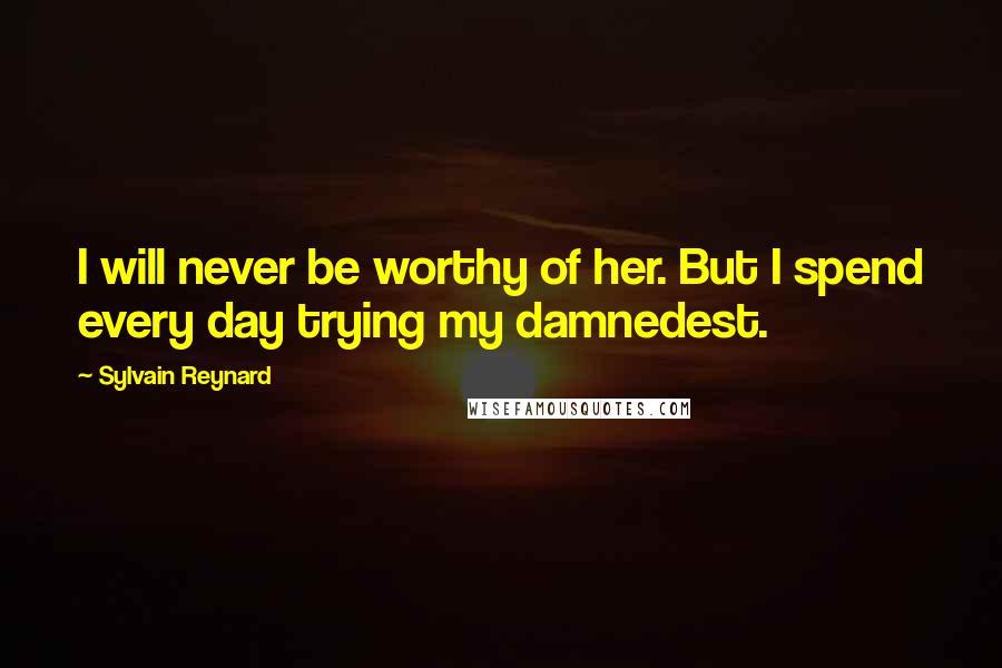 Sylvain Reynard Quotes: I will never be worthy of her. But I spend every day trying my damnedest.