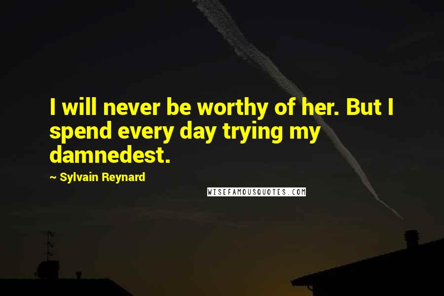 Sylvain Reynard Quotes: I will never be worthy of her. But I spend every day trying my damnedest.