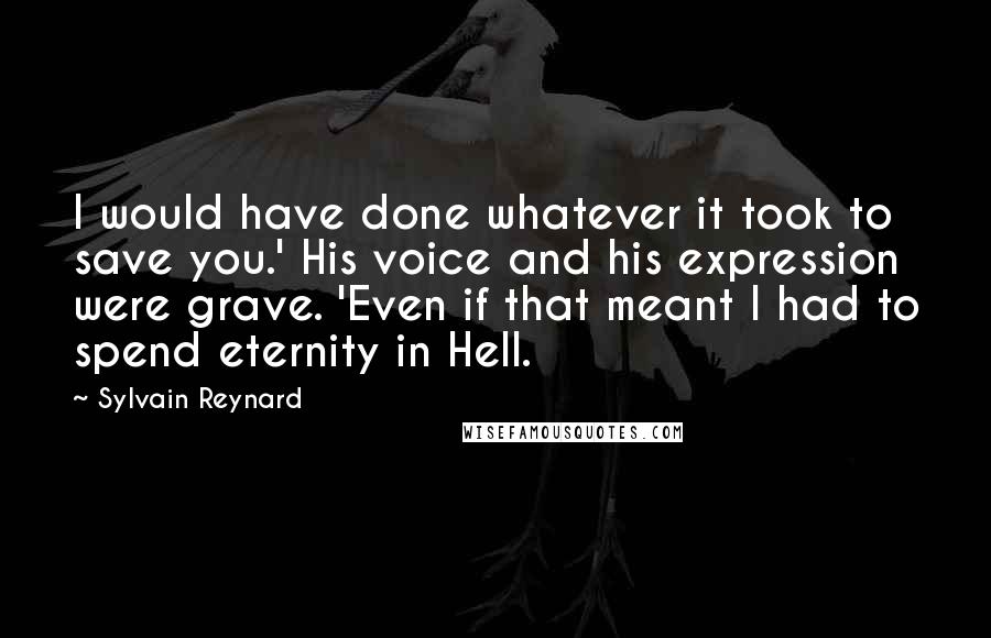 Sylvain Reynard Quotes: I would have done whatever it took to save you.' His voice and his expression were grave. 'Even if that meant I had to spend eternity in Hell.