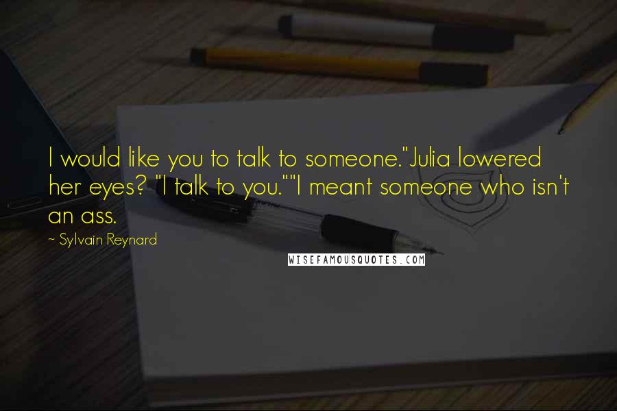 Sylvain Reynard Quotes: I would like you to talk to someone."Julia lowered her eyes? "I talk to you.""I meant someone who isn't an ass.