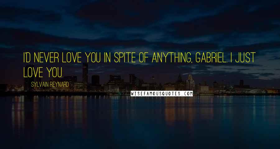 Sylvain Reynard Quotes: I'd never love you in spite of anything, Gabriel. I just love you.