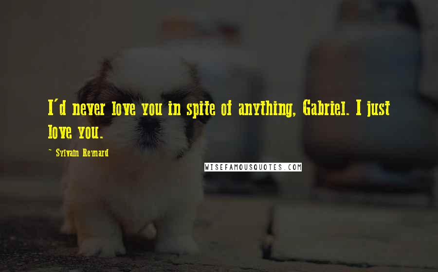 Sylvain Reynard Quotes: I'd never love you in spite of anything, Gabriel. I just love you.