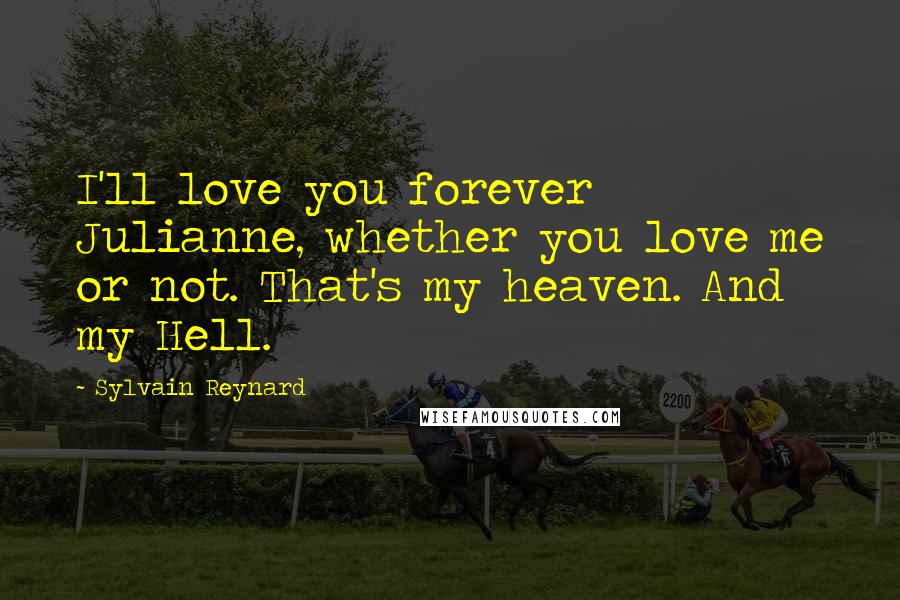 Sylvain Reynard Quotes: I'll love you forever Julianne, whether you love me or not. That's my heaven. And my Hell.