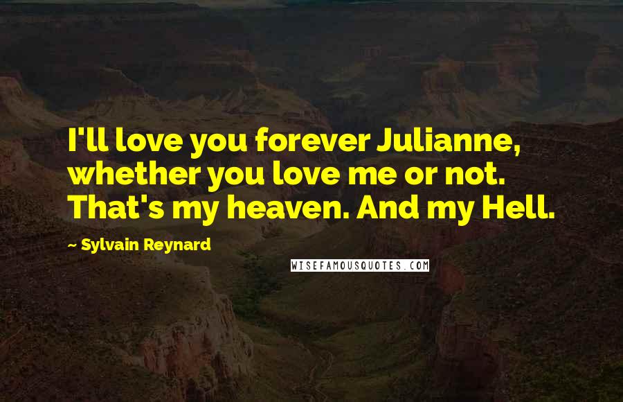Sylvain Reynard Quotes: I'll love you forever Julianne, whether you love me or not. That's my heaven. And my Hell.